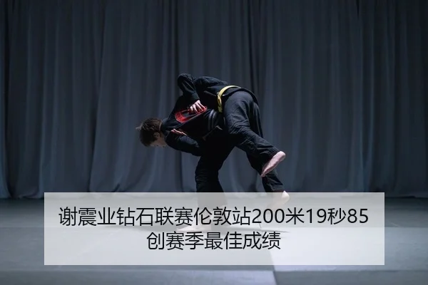 谢震业钻石联赛伦敦站200米19秒85创赛季最佳成绩